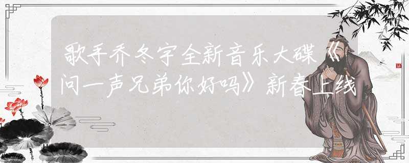 歌手乔冬宇全新音乐大碟《问一声兄弟你好吗》新春上线