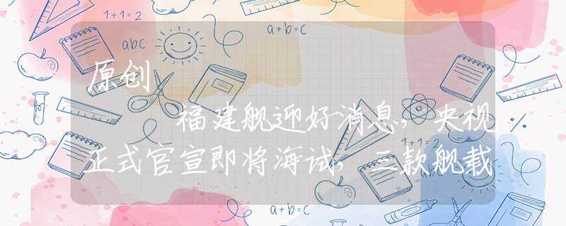 原创
            福建舰迎好消息，央视正式官宣即将海试，三款舰载机需加倍努力