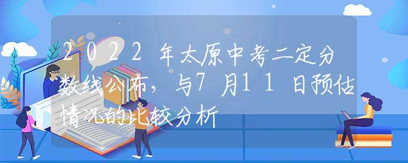 2022年太原中考二定分数线公布，与7月11日预估情况的比较分析