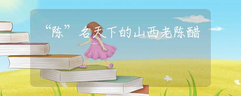“陈”名天下的山西老陈醋
