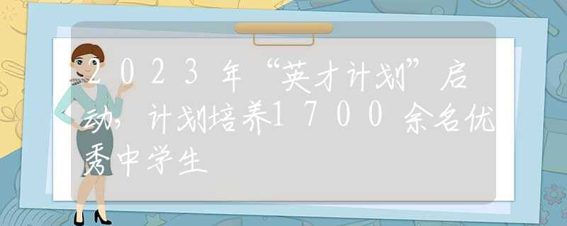 2023年“英才计划”启动，计划培养1700余名优秀中学生