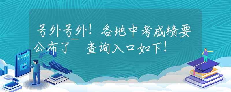 号外号外！各地中考成绩要公布了~查询入口如下！