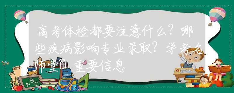 高考体检都要注意什么？哪些疾病影响专业录取？学考名师堂@重要信息