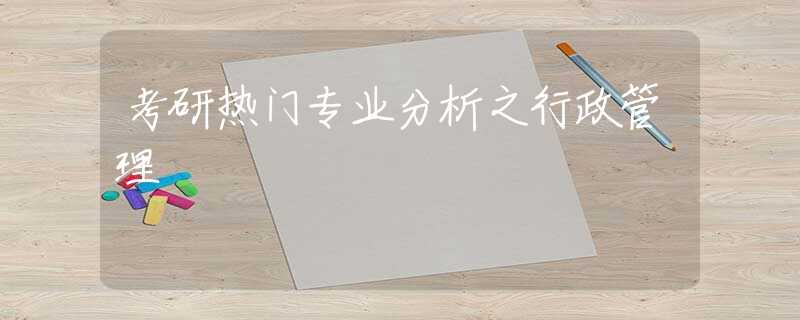 考研热门专业分析之行政管理