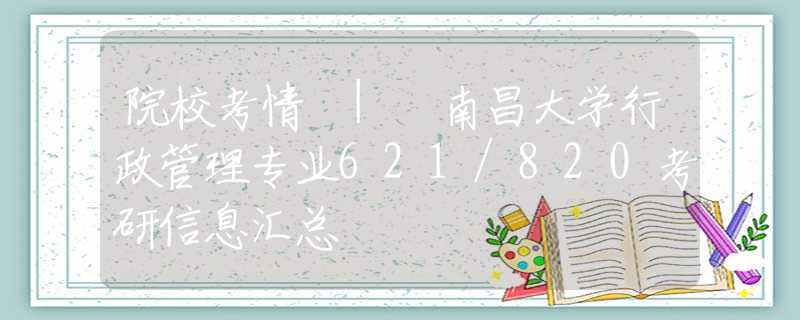 院校考情 | 南昌大学行政管理专业621/820考研信息汇总
