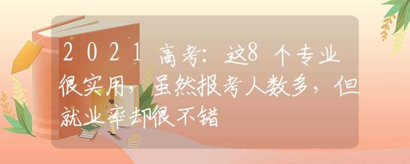 2021高考：这8个专业很实用，虽然报考人数多，但就业率却很不错
