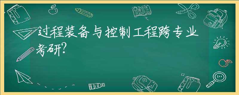 过程装备与控制工程跨专业考研？