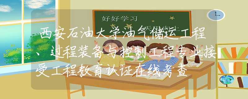 西安石油大学油气储运工程、过程装备与控制工程专业接受工程教育认证在线考查