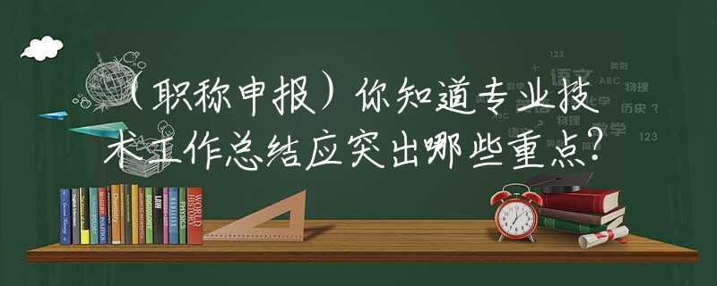 （职称申报）你知道专业技术工作总结应突出哪些重点？