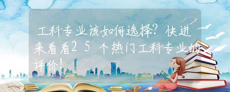 工科专业该如何选择？快进来看看25个热门工科专业的评价！
