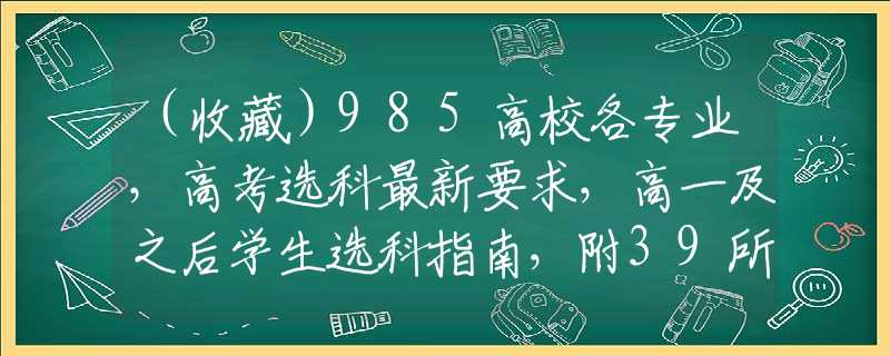 （收藏）985高校各专业，高考选科最新要求，高一及之后学生选科指南，附39所985大学选科要求列表