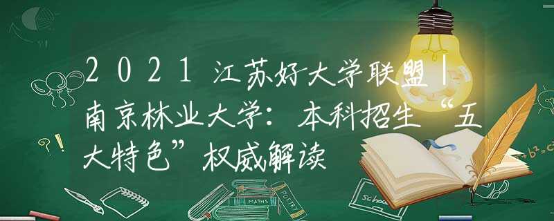 2021江苏好大学联盟｜南京林业大学：本科招生“五大特色”权威解读
