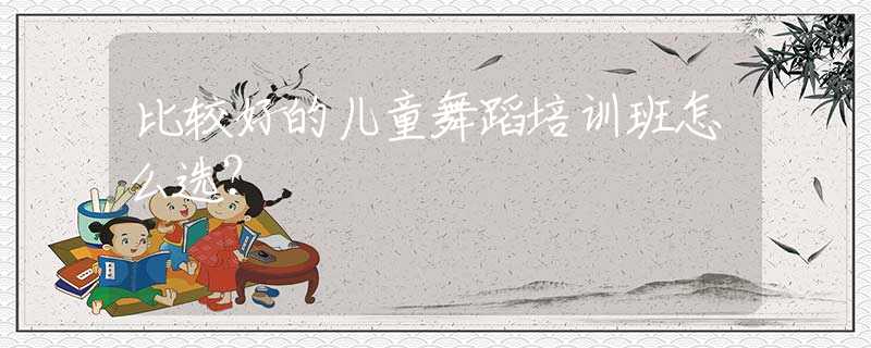 比较好的儿童舞蹈培训班怎么选？