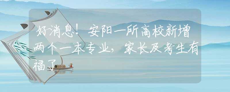 好消息！安阳一所高校新增两个一本专业，家长及考生有福了