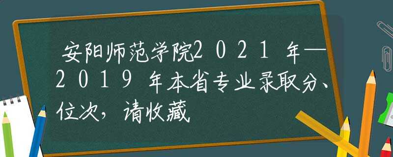 安阳师范学院2021年—2019年本省专业录取分、位次，请收藏