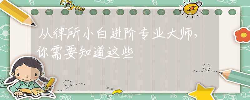 从律所小白进阶专业大师，你需要知道这些