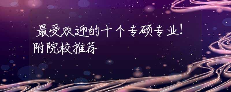 最受欢迎的十个专硕专业！附院校推荐