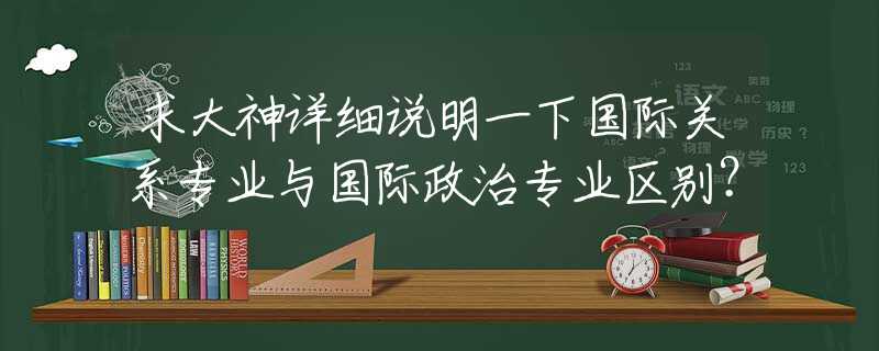 求大神详细说明一下国际关系专业与国际政治专业区别？