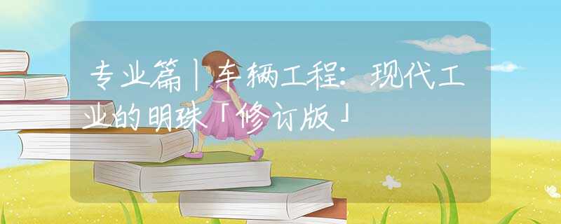 专业篇丨车辆工程：现代工业的明珠「修订版」