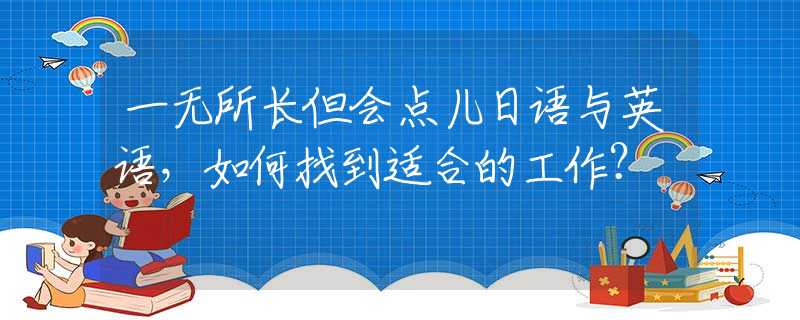 一无所长但会点儿日语与英语，如何找到适合的工作？