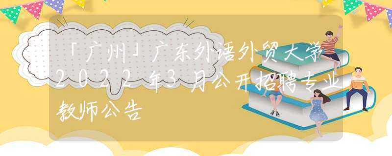 「广州」广东外语外贸大学2022年3月公开招聘专业教师公告