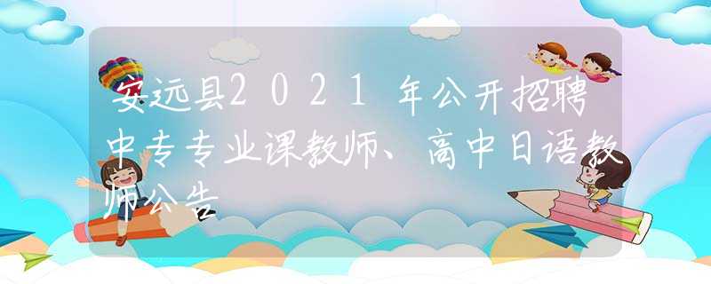 安远县2021年公开招聘中专专业课教师、高中日语教师公告
