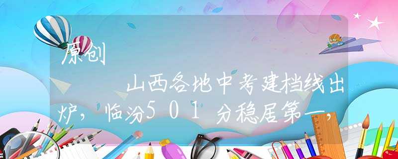 原创
            山西各地中考建档线出炉，临汾501分稳居第一，学生直呼太难了