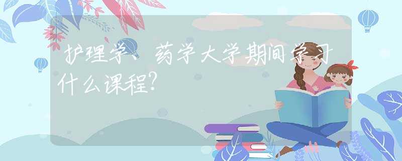护理学、药学大学期间学习什么课程？