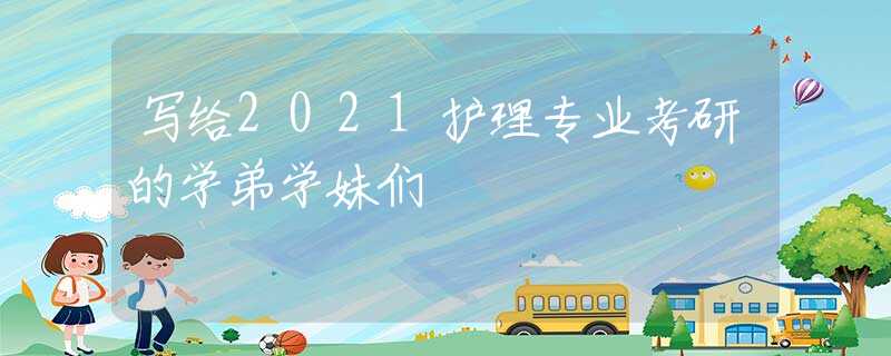 写给2021护理专业考研的学弟学妹们