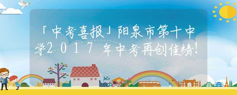 「中考喜报」阳泉市第十中学2017年中考再创佳绩！