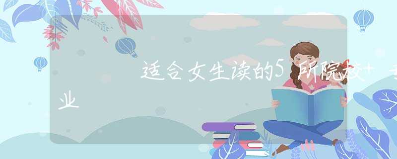 适合女生读的5所院校+专业