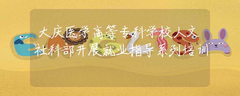 大庆医学高等专科学校人文社科部开展就业指导系列培训