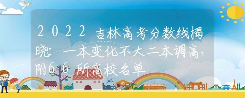 2022吉林高考分数线揭晓：一本变化不大二本调高，附66所高校名单