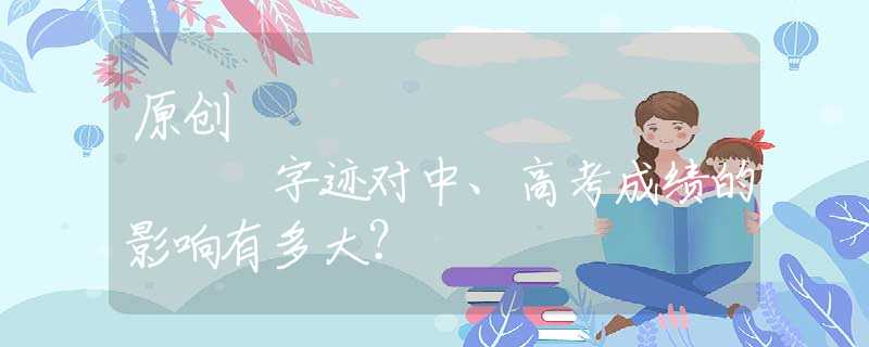 原创
            字迹对中、高考成绩的影响有多大？