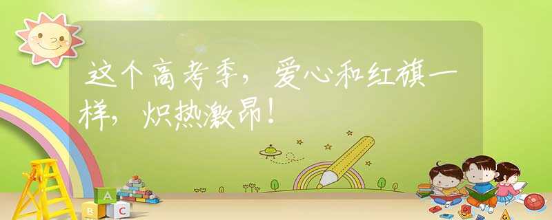 这个高考季，爱心和红旗一样，炽热激昂！