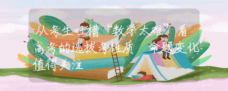 从考生吐槽“数学太难”看高考的选拔考性质 命题变化值得关注