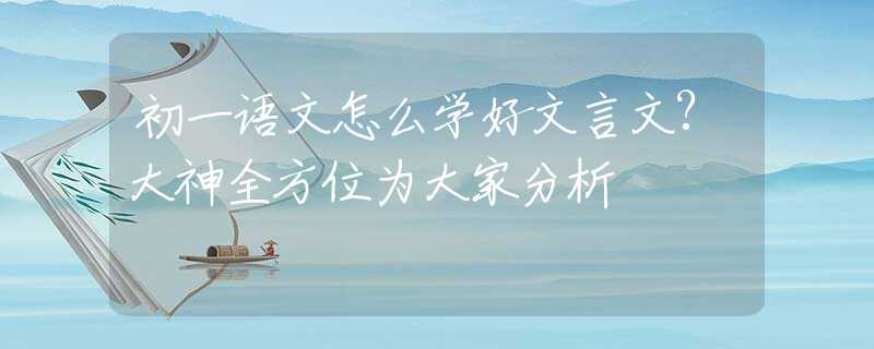 初一语文怎么学好文言文?大神全方位为大家分析