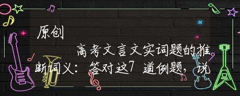 原创
            高考文言文实词题的推断词义：答对这7道例题，说明你语文很棒