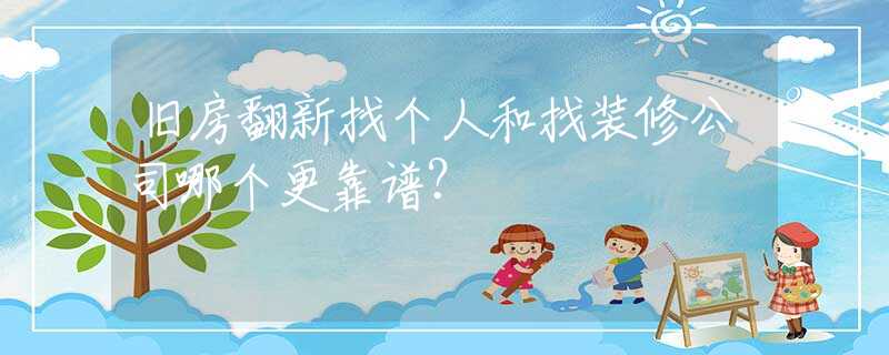 旧房翻新找个人和找装修公司哪个更靠谱？