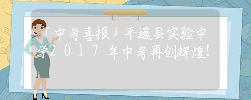 「中考喜报」平遥县实验中学2017年中考再创辉煌！