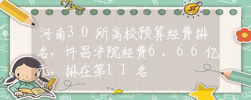 河南30所高校预算经费排名，许昌学院经费6.66亿元，排在第11名