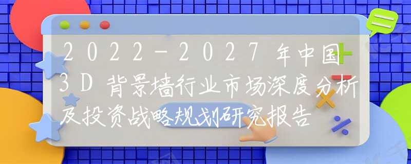 2022-2027年中国3D背景墙行业市场深度分析及投资战略规划研究报告