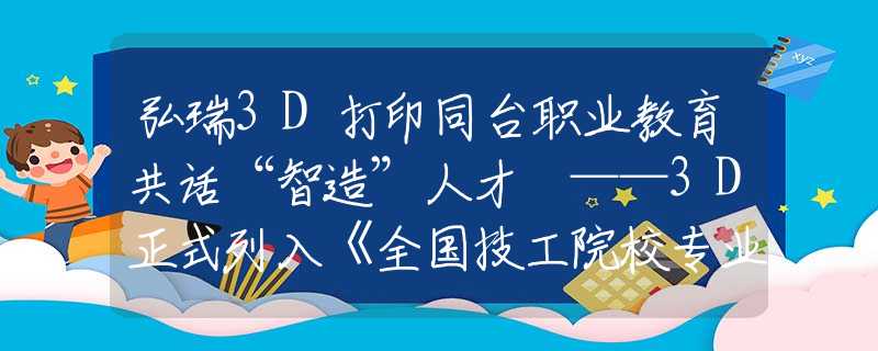 弘瑞3D打印同台职业教育共话“智造”人才 ——3D正式列入《全国技工院校专业目录（2018年修订版）》