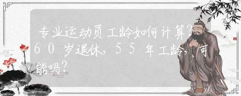 专业运动员工龄如何计算？60岁退休，55年工龄，可能吗？