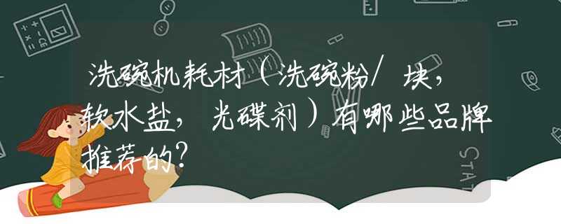 洗碗机耗材（洗碗粉/块，软水盐，光碟剂）有哪些品牌推荐的？