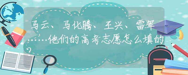 马云、马化腾、王兴、雷军……他们的高考志愿怎么填的？