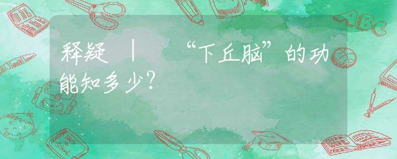 释疑 | “下丘脑”的功能知多少？