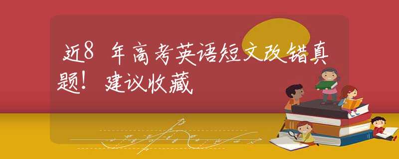 近8年高考英语短文改错真题！建议收藏