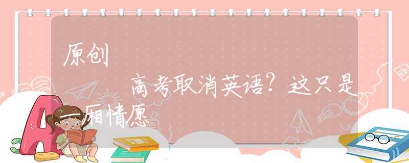 原创
            高考取消英语？这只是一厢情愿