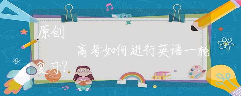 原创
            高考如何进行英语一轮复习？